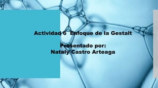 Actividad 6 Enfoque de la Gestalt
Presentado por:
Nataly Castro Arteaga
 