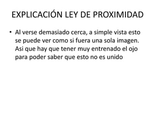 EXPLICACIÓN LEY DE PROXIMIDAD
• Al verse demasiado cerca, a simple vista esto
se puede ver como si fuera una sola imagen.
Asi que hay que tener muy entrenado el ojo
para poder saber que esto no es unido
 