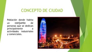 CONCEPTO DE CIUDAD
Población donde habita
un conjunto de
personas que se dedican
principalmente a
actividades industriales
y comerciales.
 