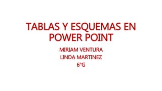 TABLAS Y ESQUEMAS EN
POWER POINT
MIRIAM VENTURA
LINDA MARTINEZ
6°G
 