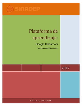 2017
Plataforma de
aprendizaje:
Google Classroom
Sandra Delia Secundino
T I C E N L A E D U C A C I Ó N
 
