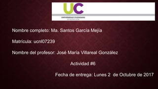 Nombre completo: Ma. Santos García Mejía
Matrícula: ucnl07239
Nombre del profesor: José María Villareal González
Actividad #6
Fecha de entrega: Lunes 2 de Octubre de 2017
 