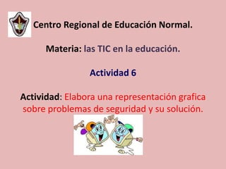 Centro Regional de Educación Normal.

      Materia: las TIC en la educación.

                Actividad 6

Actividad: Elabora una representación grafica
sobre problemas de seguridad y su solución.
 