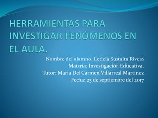 Nombre del alumno: Leticia Sustaita Rivera
Materia: Investigación Educativa.
Tutor: María Del Carmen Villarreal Martínez
Fecha: 23 de septiembre del 2017
 