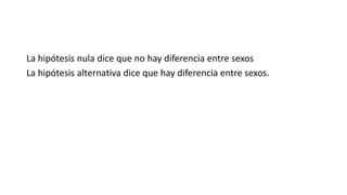 La hipótesis nula dice que no hay diferencia entre sexos
La hipótesis alternativa dice que hay diferencia entre sexos.
 