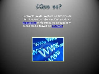¿Que es?La World Wide Web es un sistema de distribución de información basado en hipertexto o hipermedios enlazados y accesibles a través de Internet.