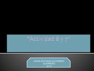 “Actividad 6 y 7” DAVID ANTONIO GUTIERREZ GUERRERO 31-m 
