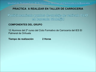 PRACTICA  A REALIZAR EN TALLER DE CARROCERIA COMPONENTES DEL GRUPO 12 Alumnos del 2º curso del Ciclo Formativo de Carrocería del IES El Palmeral de Orihuela Tiempo de realización  2 Horas 