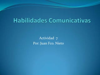 Habilidades Comunicativas Actividad  7 Por: Juan Fco. Nieto 