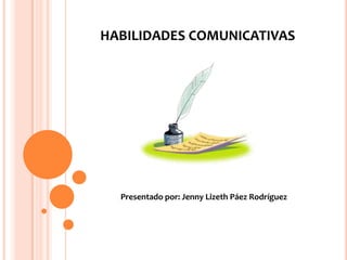 HABILIDADES COMUNICATIVAS




  Presentado por: Jenny Lizeth Páez Rodríguez
 