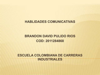 HABLIDADES COMUNICATIVAS



   BRANDON DAVID PULIDO RIOS
        COD: 2011284868



ESCUELA COLOMBIANA DE CARRERAS
         INDUSTRIALES
 