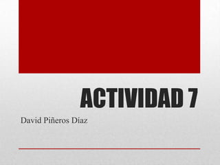 ACTIVIDAD 7
David Piñeros Díaz
 