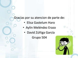 Gracias por su atencion de parte de:
       • Elisa Gastelum Haro
      • Aylin Meléndez Erazo
       • David Zúñiga García
             Grupo 504
 