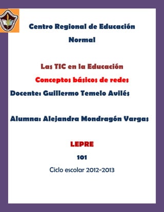 Centro Regional de Educación
                Normal


        Las TIC en la Educación
      Conceptos básicos de redes
Docente: Guillermo Temelo Avilés


Alumna: Alejandra Mondragón Vargas


                 LEPRE
                   101
          Ciclo escolar 2012-2013
 