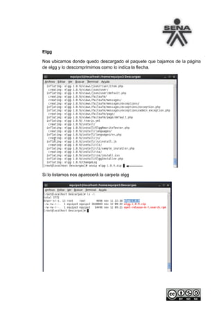 Elgg

Nos ubicamos donde quedo descargado el paquete que bajamos de la página
de elgg y lo descomprimimos como lo indica la flecha.




Si lo listamos nos aparecerá la carpeta elgg
 