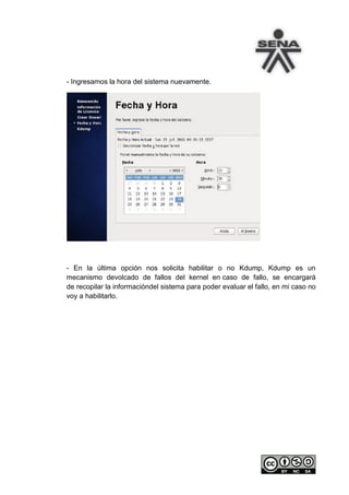 - Ingresamos la hora del sistema nuevamente.




- En la última opción nos solicita habilitar o no Kdump, Kdump es un
mecanismo devolcado de fallos del kernel en caso de fallo, se encargará
de recopilar la informacióndel sistema para poder evaluar el fallo, en mi caso no
voy a habilitarlo.
 