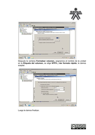 Después la ventana Formatear volumen, asignamos el nombre de la unidad
en la Etiqueta del volumen, se elige NTFS y dar formato rápido, le damos
aceptar.




Luego le damos finalizar.
 