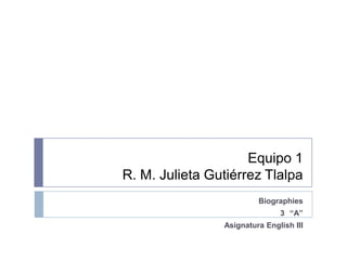 Equipo 1
R. M. Julieta Gutiérrez Tlalpa
                         Biographies
                               3 “A”
                Asignatura English III
 