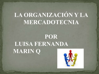 LA ORGANIZACIÓN Y LA
   MERCADOTECNIA

         POR
LUISA FERNANDA
MARIN Q
 