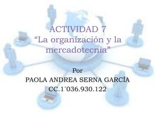 ACTIVIDAD 7
  “La organización y la
     mercadotecnia”

            Por
PAOLA ANDREA SERNA GARCÍA
      CC.1´036.930.122
 