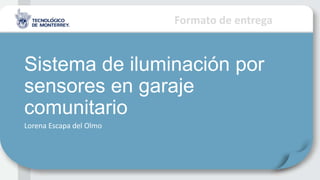Formato de entrega
Sistema de iluminación por
sensores en garaje
comunitario
Lorena Escapa del Olmo
 