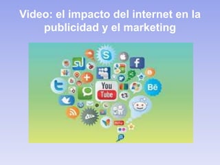 Video: el impacto del internet en la
publicidad y el marketing