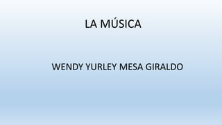LA MÚSICA
WENDY YURLEY MESA GIRALDO
 
