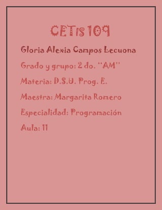 CETIS 109
Gloria Alexia Campos Lecuona
Grado y grupo: 2 do. ‘‘AM’’
Materia: D.S.U. Prog. E.
Maestra: Margarita Romero
Especialidad: Programación
Aula: 11
 