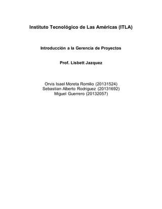 Instituto Tecnológico de Las Américas (ITLA)
Introducción a la Gerencia de Proyectos
Prof. Lisbett Jazquez
Orvis Isael Moreta Romilio (20131524)
Sebastian Alberto Rodriguez (20131692)
Miguel Guerrero (20132057)
 