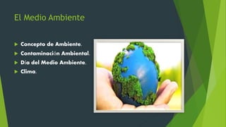 El Medio Ambiente
 Concepto de Ambiente.
 Contaminación Ambiental.
 Día del Medio Ambiente.
 Clima.
 