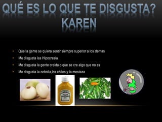 • Que la gente se quiera sentir siempre superior a los demas
• Me disgusta las Hipocresia
• Me disgusta la gente creida o que se cre algo que no es
• Me disgusta la cebolla,los chiles y la mostaza
 