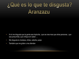 • A mi me disgusta que la gente sea hipócrita , que se crea mas que otras personas , que
sea presumida, que critique sin saber …
• Me disgusta la mostaza, chiles, cebolla, pulpo
• También que me griten o me ofendan
 