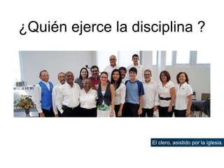 ¿Quién ejerce la disciplina ?
El clero, asistido por la iglesia.
 