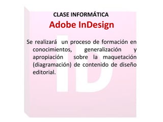 CLASE INFORMÁTICA
Adobe InDesign
Se realizará un proceso de formación en
conocimientos, generalización y
apropiación sobre la maquetación
(diagramación) de contenido de diseño
editorial.
 