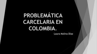 PROBLEMÁTICA
CARCELARIA EN
COLOMBIA.
Laura Molina Díaz
 