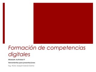 Formación de competencias
digitales
Módulo4: Actividad 9
Herramientas para presentaciones
Ing. Víctor Joaquín García Gama
 
