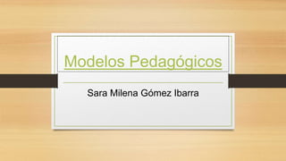 Modelos Pedagógicos
Sara Milena Gómez Ibarra
 