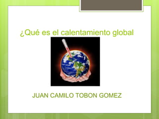 ¿Qué es el calentamiento global
JUAN CAMILO TOBON GOMEZ
 