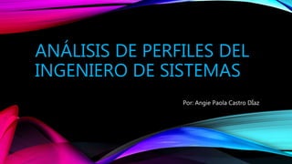 ANÁLISIS DE PERFILES DEL
INGENIERO DE SISTEMAS
Por: Angie Paola Castro DÍaz
 