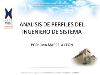ANALISIS DE PERFILES DEL
INGENIERO DE SISTEMA
POR: LINA MARCELA LEON
 