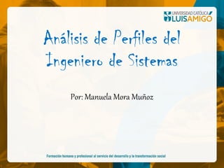 Análisis de Perfiles del
Ingeniero de Sistemas
Por: Manuela Mora Muñoz
 