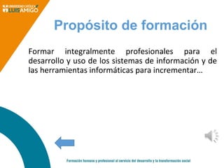 Propósito de formación
Formar integralmente profesionales para el
desarrollo y uso de los sistemas de información y de
las herramientas informáticas para incrementar…
 