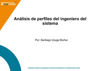 Análisis de perfiles del ingeniero del
sistema
Por: Santiago Usuga Muñoz
 