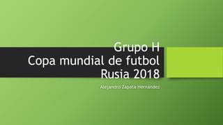 Grupo H
Copa mundial de futbol
Rusia 2018
Alejandro Zapata Hernández
 