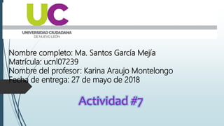 Nombre completo: Ma. Santos García Mejía
Matrícula: ucnl07239
Nombre del profesor: Karina Araujo Montelongo
Fecha de entrega: 27 de mayo de 2018
Actividad #7
 