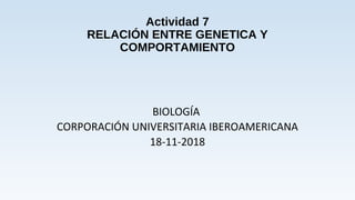 Actividad 7
RELACIÓN ENTRE GENETICA Y
COMPORTAMIENTO
BIOLOGÍA
CORPORACIÓN UNIVERSITARIA IBEROAMERICANA
18-11-2018
 