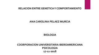 RELACION ENTRE GENETICAY COMPORTAMIENTO
ANA CAROLINA PELAEZ MURCIA
BIOLOGIA
COORPORACION UNIVERSITARIA IBEROAMERICANA
PSICOLOGIA
17-11-2018
 