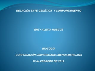 RELACIÓN ENTE GENÉTICA Y COMPORTAMIENTO
ERLY ALEXIA NOSCUE
BIOLOGÍA
CORPORACIÓN UNIVERSITARIA IBEROAMERICANA
18 de FEBRERO DE 2019.
 