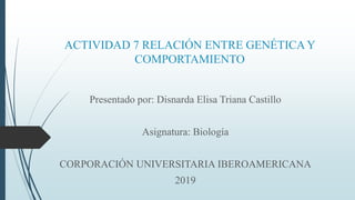 ACTIVIDAD 7 RELACIÓN ENTRE GENÉTICAY
COMPORTAMIENTO
Presentado por: Disnarda Elisa Triana Castillo
Asignatura: Biología
CORPORACIÓN UNIVERSITARIA IBEROAMERICANA
2019
 