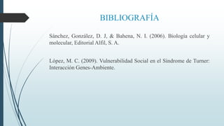 BIBLIOGRAFÍA
Sánchez, González, D. J, & Bahena, N. I. (2006). Biología celular y
molecular, Editorial Alfil, S. A.
López, M. C. (2009). Vulnerabilidad Social en el Síndrome de Turner:
Interacción Genes-Ambiente.
 